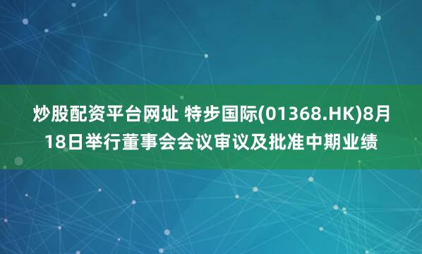 炒股配资平台网址 特步国际(01368.HK)8月18日举行董事会会议审议及批准中期业绩