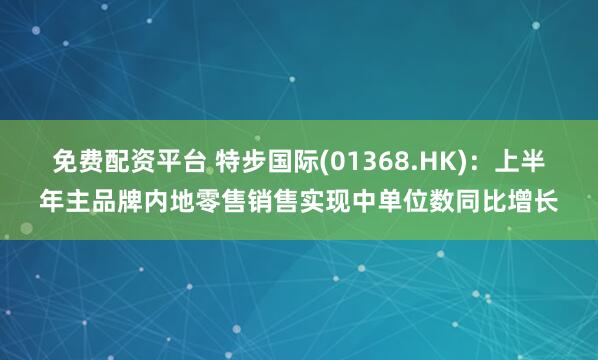 免费配资平台 特步国际(01368.HK)：上半年主品牌内地零售销售实现中单位数同比增长