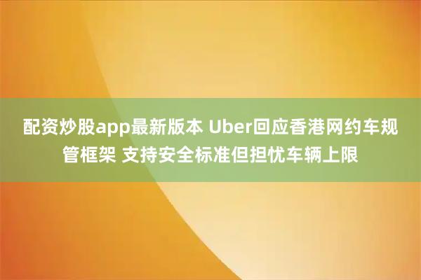 配资炒股app最新版本 Uber回应香港网约车规管框架 支持安全标准但担忧车辆上限