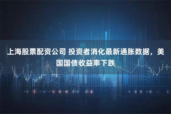 上海股票配资公司 投资者消化最新通胀数据，美国国债收益率下跌