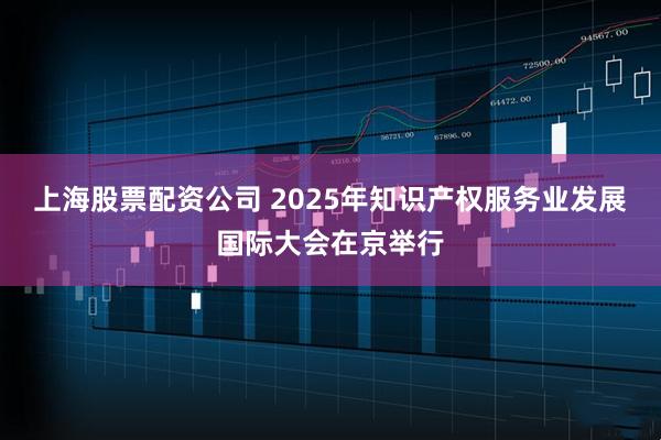 上海股票配资公司 2025年知识产权服务业发展国际大会在京举行