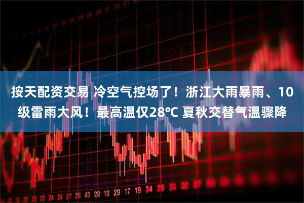 按天配资交易 冷空气控场了！浙江大雨暴雨、10级雷雨大风！最高温仅28℃ 夏秋交替气温骤降