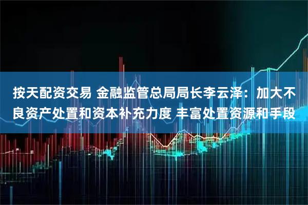 按天配资交易 金融监管总局局长李云泽：加大不良资产处置和资本补充力度 丰富处置资源和手段