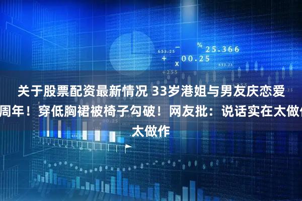 关于股票配资最新情况 33岁港姐与男友庆恋爱6周年！穿低胸裙被椅子勾破！网友批：说话实在太做作