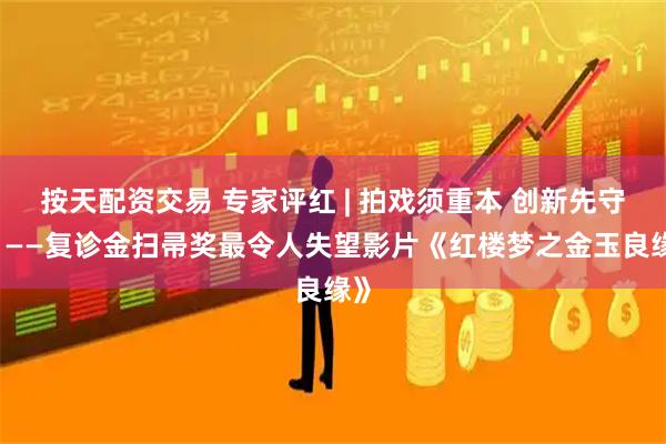 按天配资交易 专家评红 | 拍戏须重本 创新先守正 ——复诊金扫帚奖最令人失望影片《红楼梦之金玉良缘》