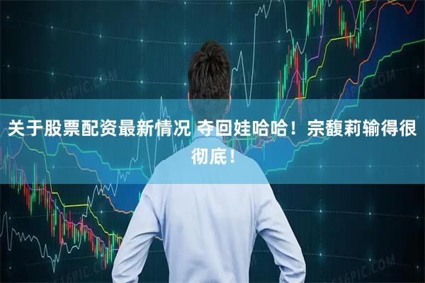关于股票配资最新情况 夺回娃哈哈！宗馥莉输得很彻底！