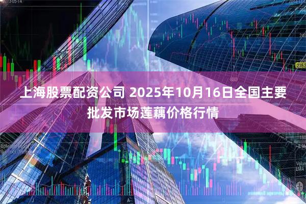上海股票配资公司 2025年10月16日全国主要批发市场莲藕价格行情