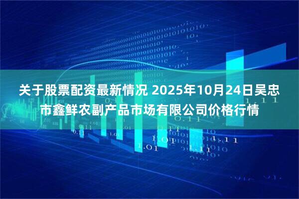 关于股票配资最新情况 2025年10月24日吴忠市鑫鲜农副产品市场有限公司价格行情
