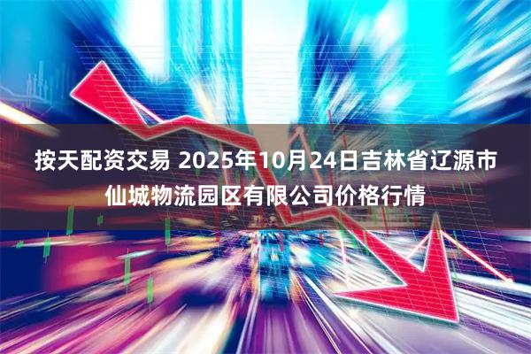 按天配资交易 2025年10月24日吉林省辽源市仙城物流园区有限公司价格行情