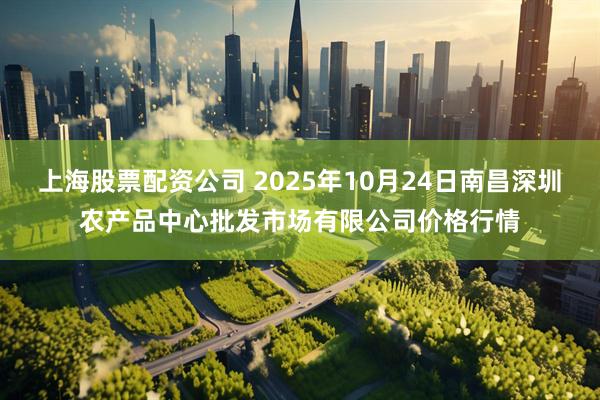上海股票配资公司 2025年10月24日南昌深圳农产品中心批发市场有限公司价格行情