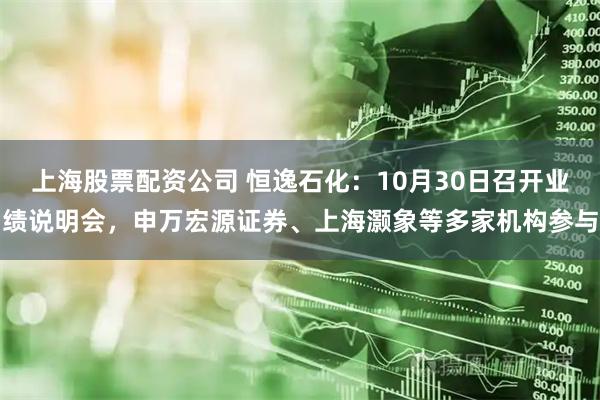 上海股票配资公司 恒逸石化:10月30日召开业绩说明会,申万宏源证券、上海灏象等多家机构参与