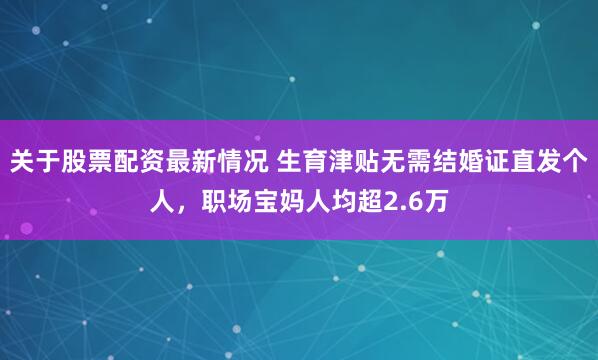 关于股票配资最新情况 生育津贴无需结婚证直发个人，职场宝妈人均超2.6万