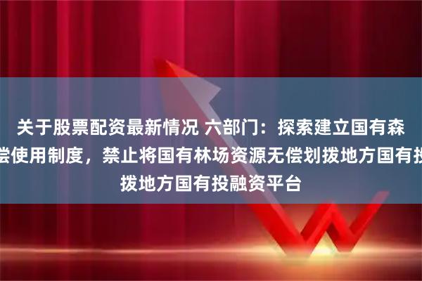 关于股票配资最新情况 六部门：探索建立国有森林资源有偿使用制度，禁止将国有林场资源无偿划拨地方国有投融资平台