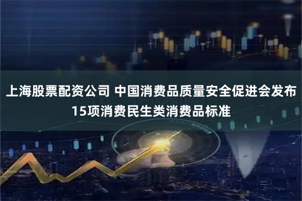 上海股票配资公司 中国消费品质量安全促进会发布15项消费民生类消费品标准