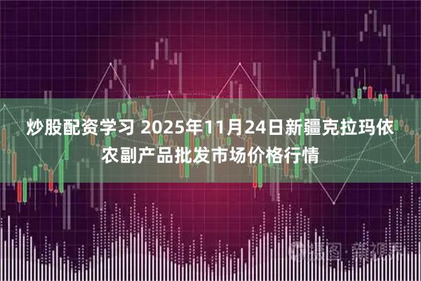 炒股配资学习 2025年11月24日新疆克拉玛依农副产品批发市场价格行情