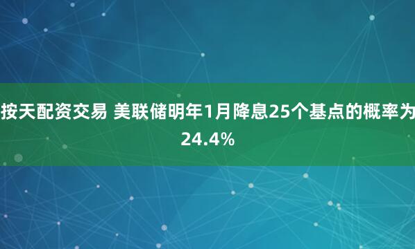按天配资交易 美联储明年1月降息25个基点的概率为24.4%