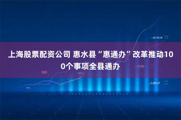 上海股票配资公司 惠水县“惠通办”改革推动100个事项全县通办