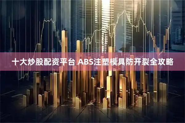 十大炒股配资平台 ABS注塑模具防开裂全攻略
