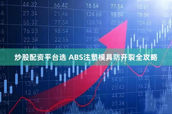 炒股配资平台选 ABS注塑模具防开裂全攻略