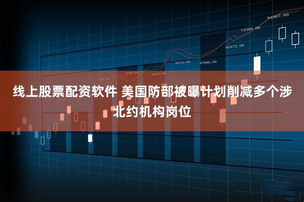 线上股票配资软件 美国防部被曝计划削减多个涉北约机构岗位