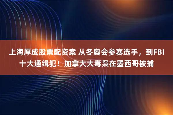 上海厚成股票配资案 从冬奥会参赛选手，到FBI十大通缉犯！加拿大大毒枭在墨西哥被捕