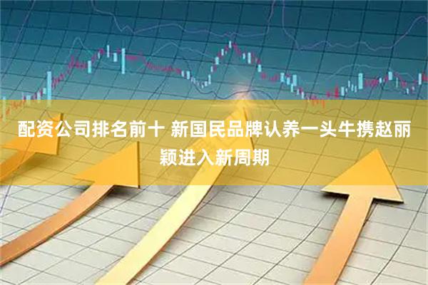 配资公司排名前十 新国民品牌认养一头牛携赵丽颖进入新周期