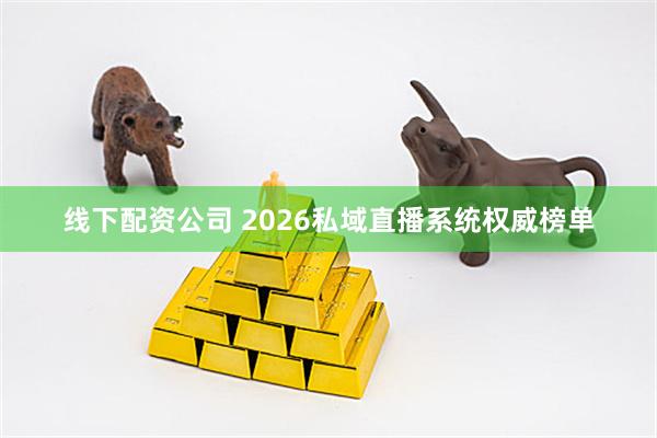 线下配资公司 2026私域直播系统权威榜单