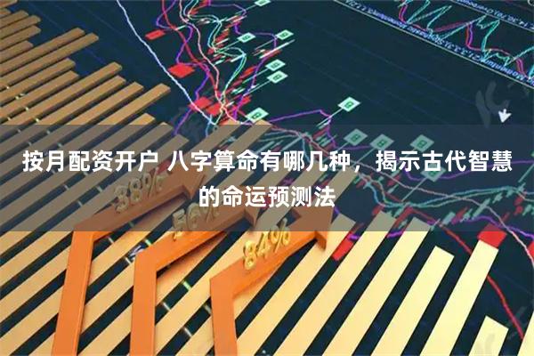 按月配资开户 八字算命有哪几种，揭示古代智慧的命运预测法