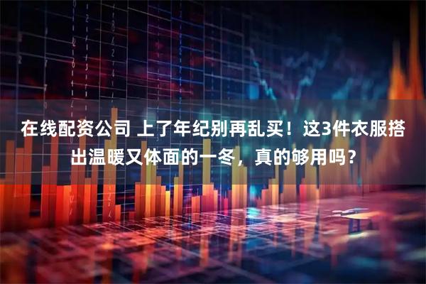 在线配资公司 上了年纪别再乱买！这3件衣服搭出温暖又体面的一冬，真的够用吗？