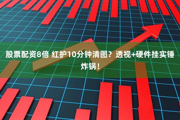 股票配资8倍 红护10分钟清图？透视+硬件挂实锤炸锅！