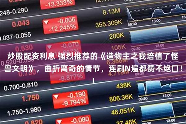 炒股配资利息 强烈推荐的《造物主之我培植了怪兽文明》，曲折离奇的情节，连刷N遍都赞不绝口！