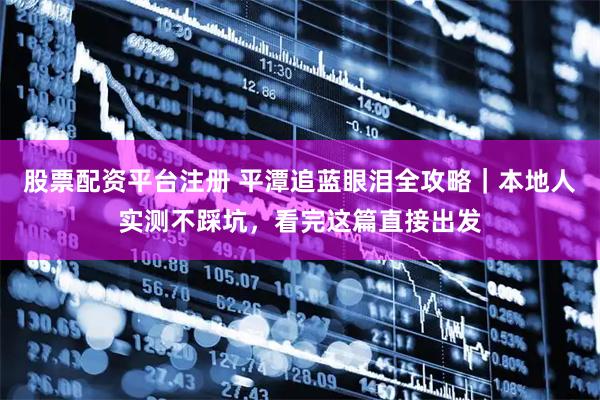 股票配资平台注册 平潭追蓝眼泪全攻略｜本地人实测不踩坑，看完这篇直接出发