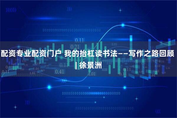 配资专业配资门户 我的抬杠读书法——写作之路回顾 | 徐景洲