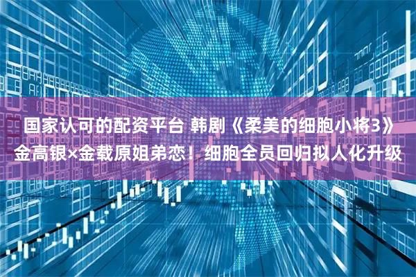国家认可的配资平台 韩剧《柔美的细胞小将3》金高银×金载原姐弟恋！细胞全员回归拟人化升级
