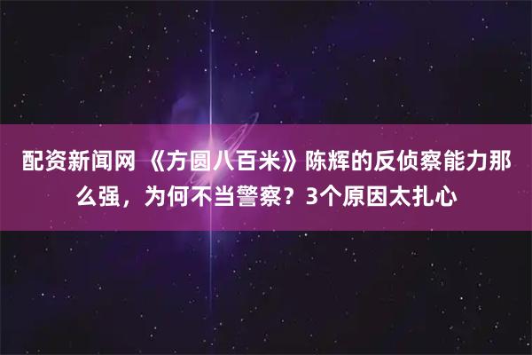 配资新闻网 《方圆八百米》陈辉的反侦察能力那么强，为何不当警察？3个原因太扎心