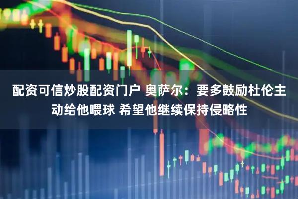 配资可信炒股配资门户 奥萨尔：要多鼓励杜伦主动给他喂球 希望他继续保持侵略性