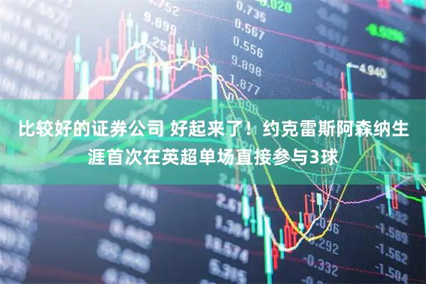 比较好的证券公司 好起来了！约克雷斯阿森纳生涯首次在英超单场直接参与3球