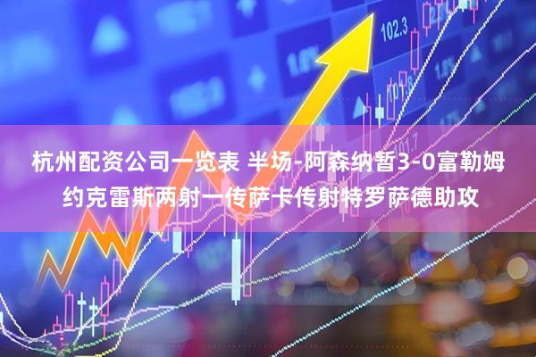 杭州配资公司一览表 半场-阿森纳暂3-0富勒姆 约克雷斯两射一传萨卡传射特罗萨德助攻