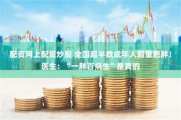 配资网上配资炒股 全国超半数成年人超重肥胖！医生：“一胖百病生”是真的