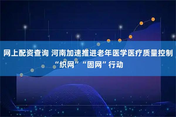 网上配资查询 河南加速推进老年医学医疗质量控制“织网”“固网”行动