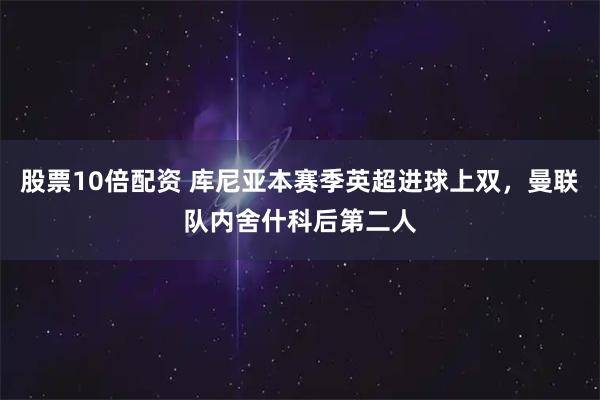 股票10倍配资 库尼亚本赛季英超进球上双，曼联队内舍什科后第二人