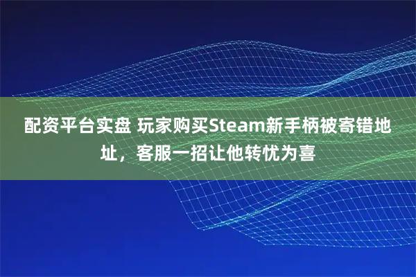 配资平台实盘 玩家购买Steam新手柄被寄错地址，客服一招让他转忧为喜