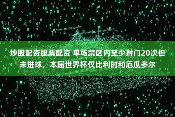 炒股配资股票配资 单场禁区内至少射门20次但未进球，本届世界杯仅比利时和厄瓜多尔