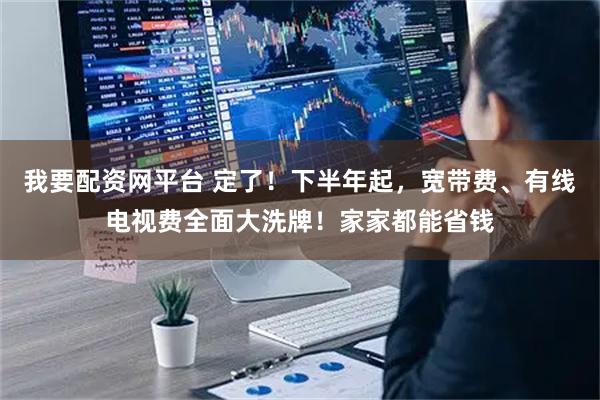 我要配资网平台 定了！下半年起，宽带费、有线电视费全面大洗牌！家家都能省钱