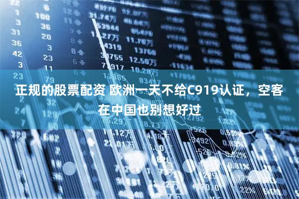 正规的股票配资 欧洲一天不给C919认证,空客在中国也别想好过