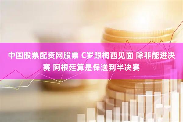 中国股票配资网股票 C罗跟梅西见面 除非能进决赛 阿根廷算是保送到半决赛