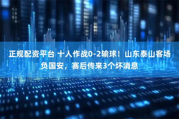 正规配资平台 十人作战0-2输球!山东泰山客场负国安,赛后传来3个坏消息