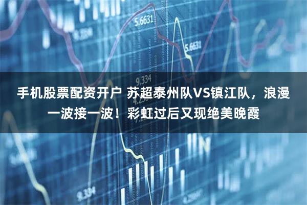 手机股票配资开户 苏超泰州队VS镇江队，浪漫一波接一波！彩虹过后又现绝美晚霞