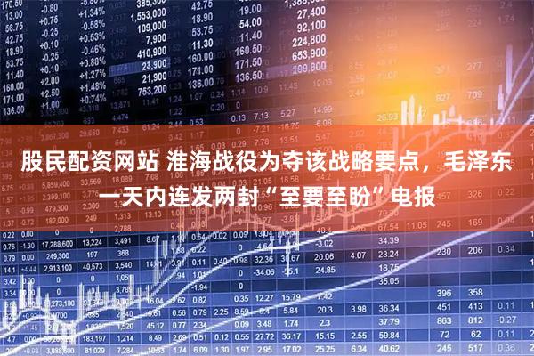 股民配资网站 淮海战役为夺该战略要点，毛泽东一天内连发两封“至要至盼”电报