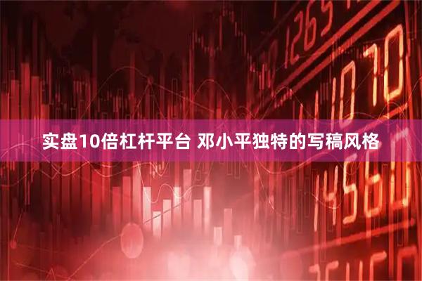实盘10倍杠杆平台 邓小平独特的写稿风格